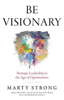 Be Visionary: Strategic Leadership in the Age of Optimization by Marty Strong