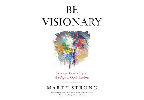 Be Visionary- Strategic Leadership in the Age of Optimization by Marty Strong
