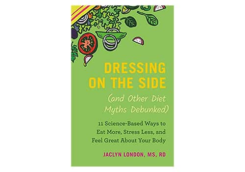 Dressing on the Side (and Other Diet Myths Debunked) 11 Science-Based Ways to Eat More, Stress Less and Feel Great About Your Body by Jaclyn London, MS, RD, CDN